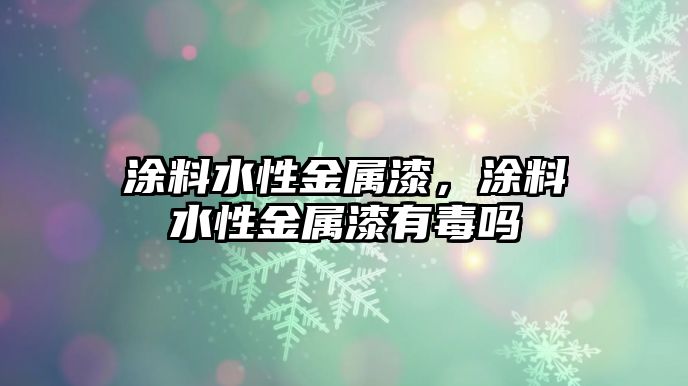 涂料水性金屬漆，涂料水性金屬漆有毒嗎