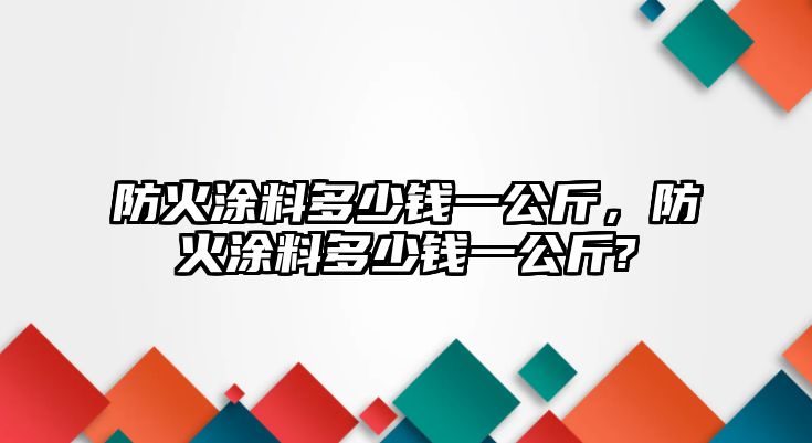 防火涂料多少錢(qián)一公斤，防火涂料多少錢(qián)一公斤?