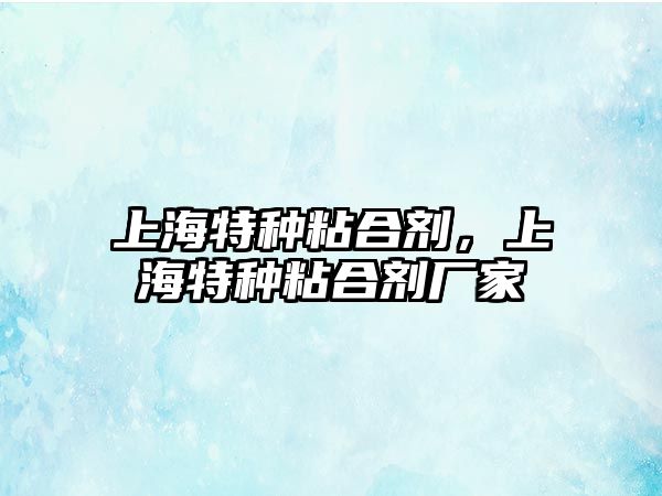 上海特種粘合劑，上海特種粘合劑廠(chǎng)家