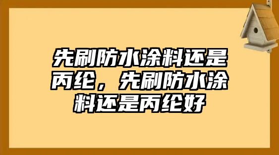 先刷防水涂料還是丙綸，先刷防水涂料還是丙綸好