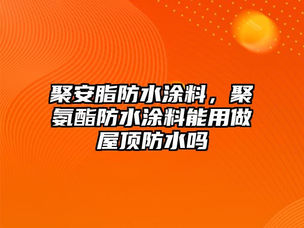 聚安脂防水涂料，聚氨酯防水涂料能用做屋頂防水嗎