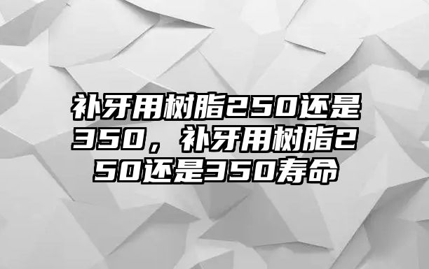 補牙用樹(shù)脂250還是350，補牙用樹(shù)脂250還是350壽命