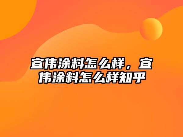 宣偉涂料怎么樣，宣偉涂料怎么樣知乎