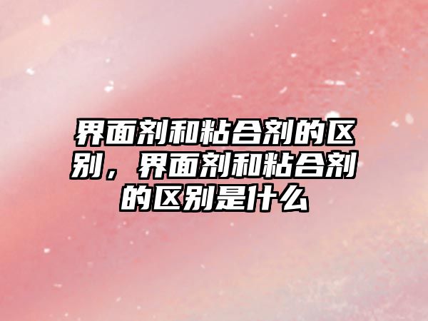 界面劑和粘合劑的區別，界面劑和粘合劑的區別是什么