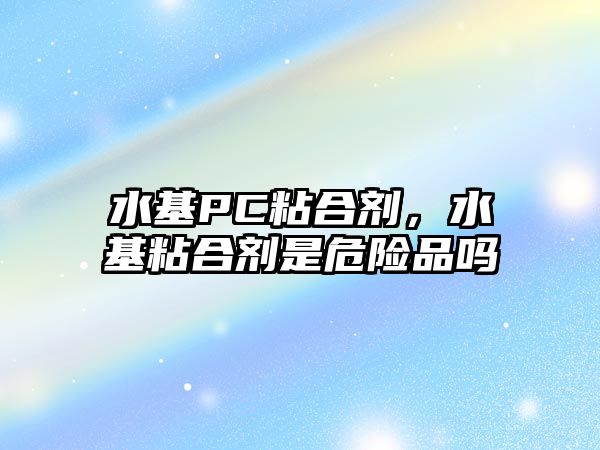 水基PC粘合劑，水基粘合劑是危險品嗎