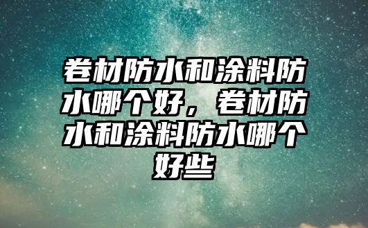 卷材防水和涂料防水哪個(gè)好，卷材防水和涂料防水哪個(gè)好些