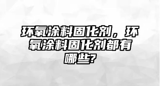 環(huán)氧涂料固化劑，環(huán)氧涂料固化劑都有哪些?