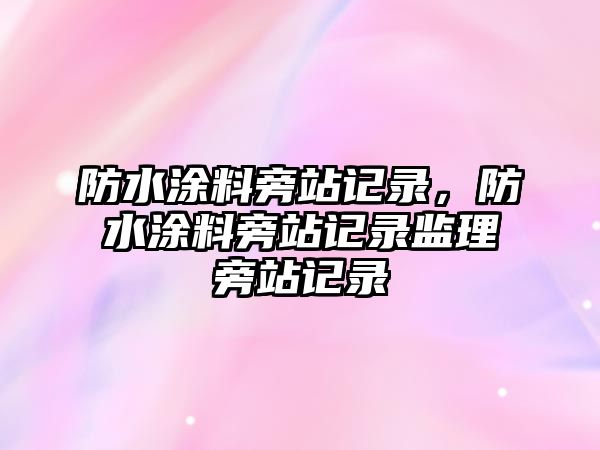 防水涂料旁站記錄，防水涂料旁站記錄監理旁站記錄