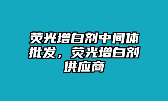 熒光增白劑中間體批發(fā)，熒光增白劑供應商