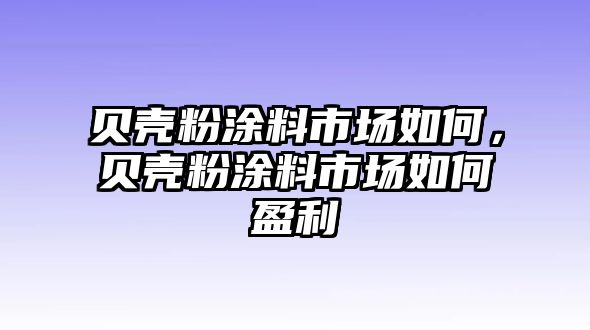 貝殼粉涂料市場(chǎng)如何，貝殼粉涂料市場(chǎng)如何盈利