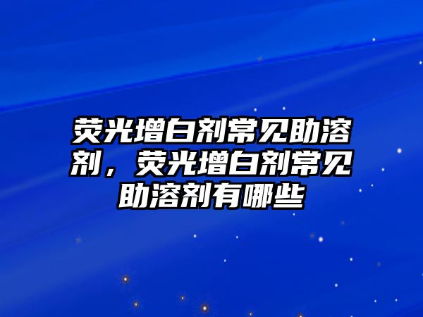 熒光增白劑常見(jiàn)助溶劑，熒光增白劑常見(jiàn)助溶劑有哪些