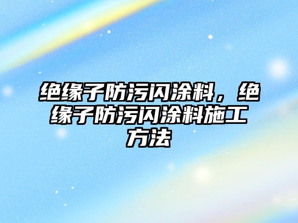 絕緣子防污閃涂料，絕緣子防污閃涂料施工方法