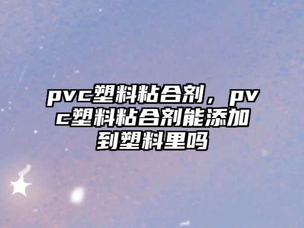 pvc塑料粘合劑，pvc塑料粘合劑能添加到塑料里嗎