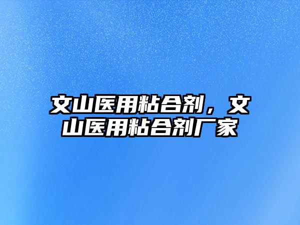 文山醫用粘合劑，文山醫用粘合劑廠(chǎng)家