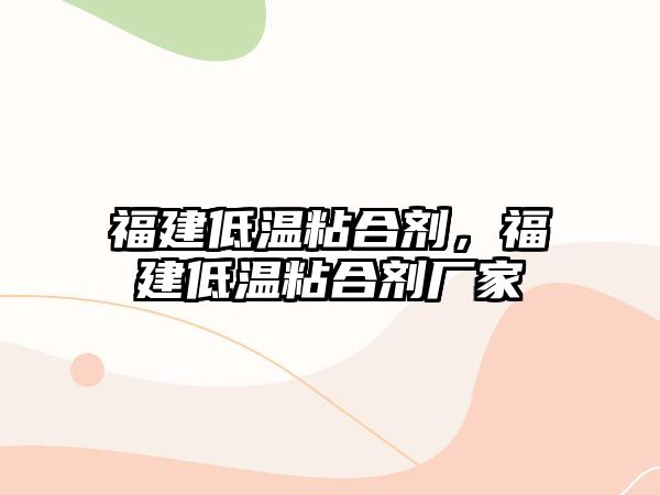 福建低溫粘合劑，福建低溫粘合劑廠(chǎng)家