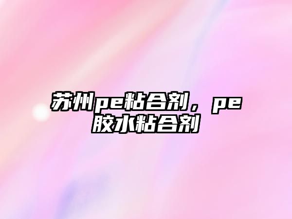 蘇州pe粘合劑，pe膠水粘合劑