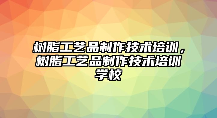 樹(shù)脂工藝品制作技術(shù)培訓，樹(shù)脂工藝品制作技術(shù)培訓學(xué)校