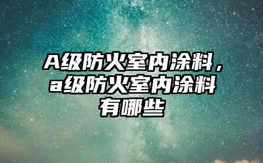 A級防火室內涂料，a級防火室內涂料有哪些