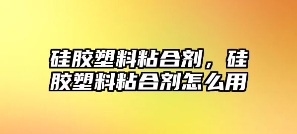 硅膠塑料粘合劑，硅膠塑料粘合劑怎么用