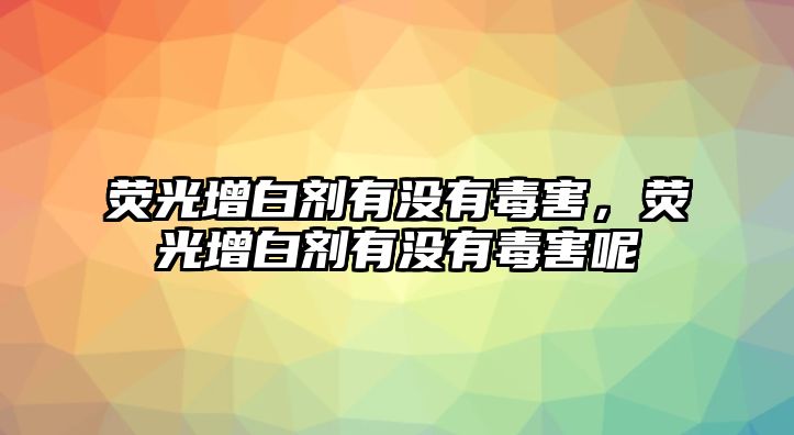 熒光增白劑有沒(méi)有毒害，熒光增白劑有沒(méi)有毒害呢