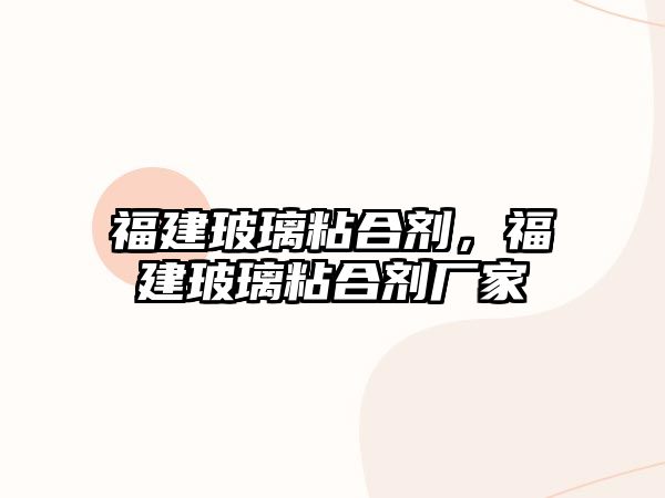 福建玻璃粘合劑，福建玻璃粘合劑廠(chǎng)家