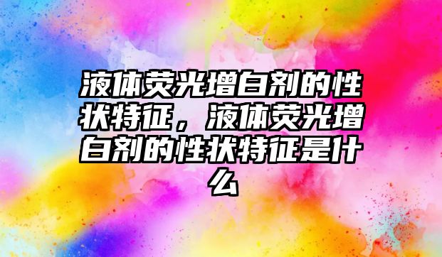 液體熒光增白劑的性狀特征，液體熒光增白劑的性狀特征是什么