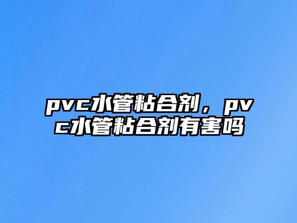 pvc水管粘合劑，pvc水管粘合劑有害嗎