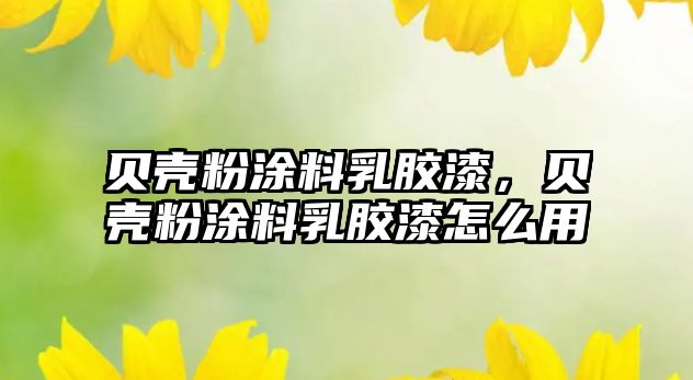 貝殼粉涂料乳膠漆，貝殼粉涂料乳膠漆怎么用