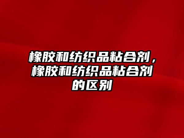 橡膠和紡織品粘合劑，橡膠和紡織品粘合劑的區別