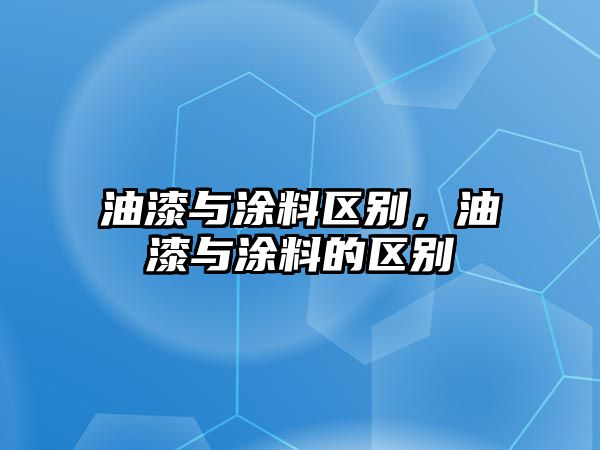 油漆與涂料區別，油漆與涂料的區別