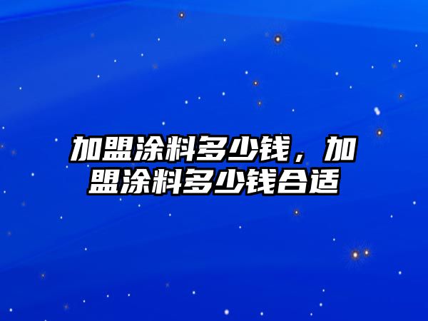 加盟涂料多少錢(qián)，加盟涂料多少錢(qián)合適