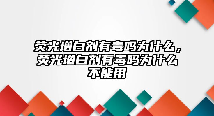 熒光增白劑有毒嗎為什么，熒光增白劑有毒嗎為什么不能用