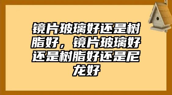 鏡片玻璃好還是樹(shù)脂好，鏡片玻璃好還是樹(shù)脂好還是尼龍好