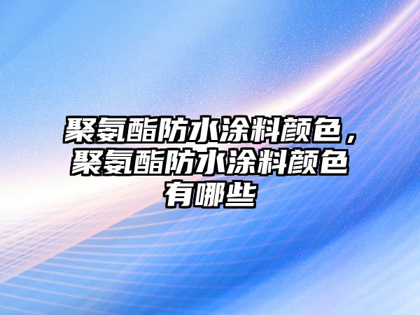 聚氨酯防水涂料顏色，聚氨酯防水涂料顏色有哪些