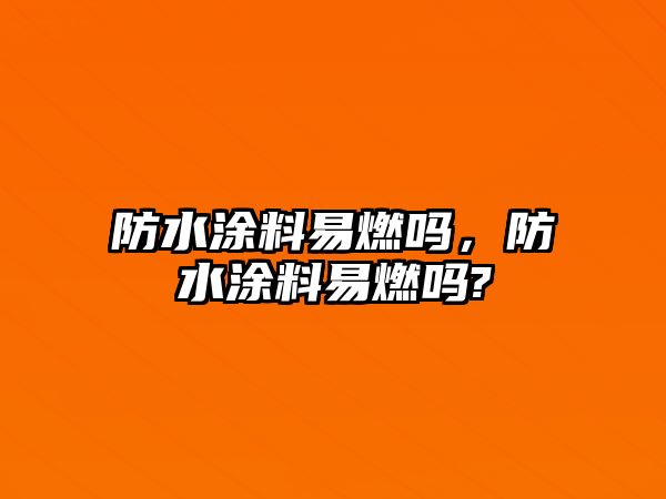 防水涂料易燃嗎，防水涂料易燃嗎?