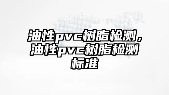 油性pvc樹(shù)脂檢測，油性pvc樹(shù)脂檢測標準