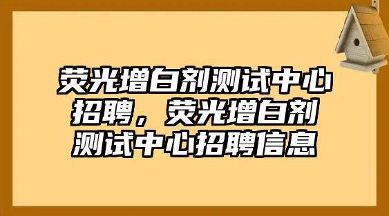 熒光增白劑測試中心招聘，熒光增白劑測試中心招聘信息