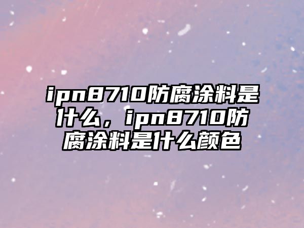 ipn8710防腐涂料是什么，ipn8710防腐涂料是什么顏色