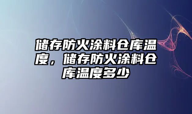 儲存防火涂料倉庫溫度，儲存防火涂料倉庫溫度多少