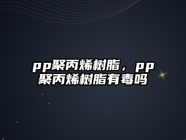 pp聚丙烯樹(shù)脂，pp聚丙烯樹(shù)脂有毒嗎