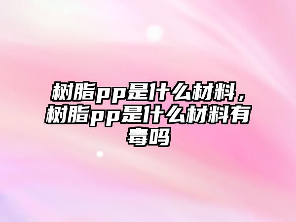 樹(shù)脂pp是什么材料，樹(shù)脂pp是什么材料有毒嗎