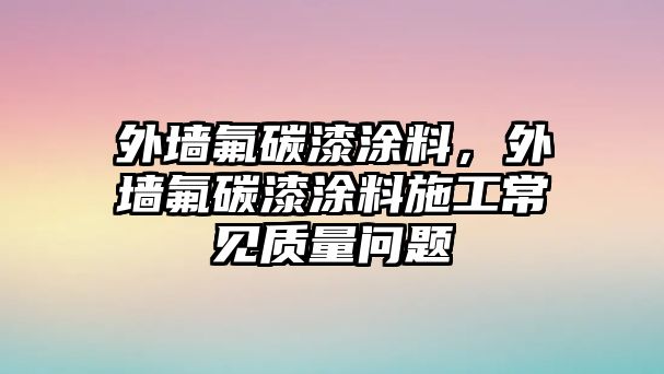 外墻氟碳漆涂料，外墻氟碳漆涂料施工常見(jiàn)質(zhì)量問(wèn)題