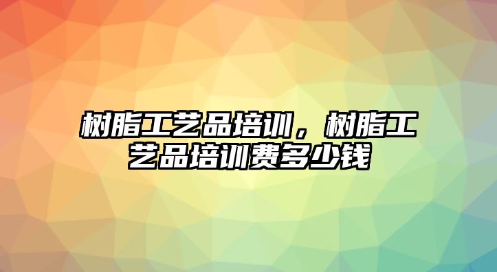 樹(shù)脂工藝品培訓，樹(shù)脂工藝品培訓費多少錢(qián)