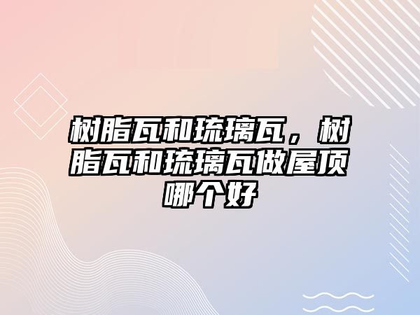 樹(shù)脂瓦和琉璃瓦，樹(shù)脂瓦和琉璃瓦做屋頂哪個(gè)好