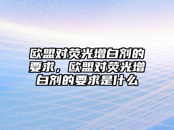 歐盟對熒光增白劑的要求，歐盟對熒光增白劑的要求是什么