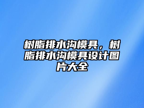 樹(shù)脂排水溝模具，樹(shù)脂排水溝模具設計圖片大全