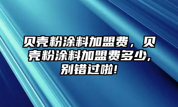 貝殼粉涂料加盟費，貝殼粉涂料加盟費多少,別錯過(guò)啦!