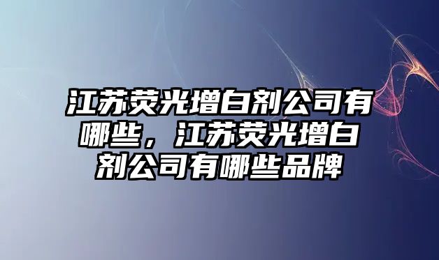 江蘇熒光增白劑公司有哪些，江蘇熒光增白劑公司有哪些品牌