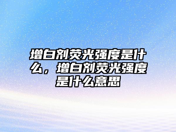 增白劑熒光強度是什么，增白劑熒光強度是什么意思