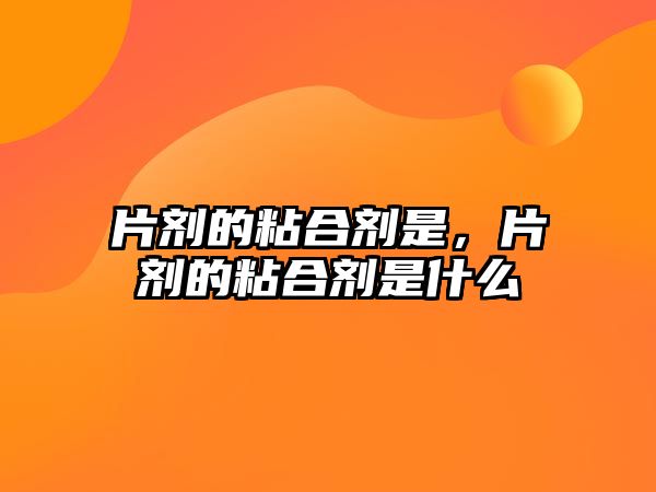 片劑的粘合劑是，片劑的粘合劑是什么